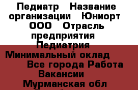 Педиатр › Название организации ­ Юниорт, ООО › Отрасль предприятия ­ Педиатрия › Минимальный оклад ­ 60 000 - Все города Работа » Вакансии   . Мурманская обл.,Териберка с.